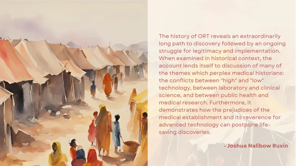 The image contains the following quote by Joshua Nalibow Ruxin: “The history of ORT reveals an extraordinarily long path to discovery followed by an ongoing struggle for legitimacy and implementation. When examined in historical context, the account lends itself to discussion of many of the themes which perplex medical historians: the conflicts between "high" and "low" technology, between laboratory and clinical science, and between public health and medical research. Furthermore, it demonstrates how the prejudices of the medical establishment and its reverence for advanced technology can postpone life-saving discoveries.” On the left is an AI-generated watercolour image with tents and silhouettes of people.