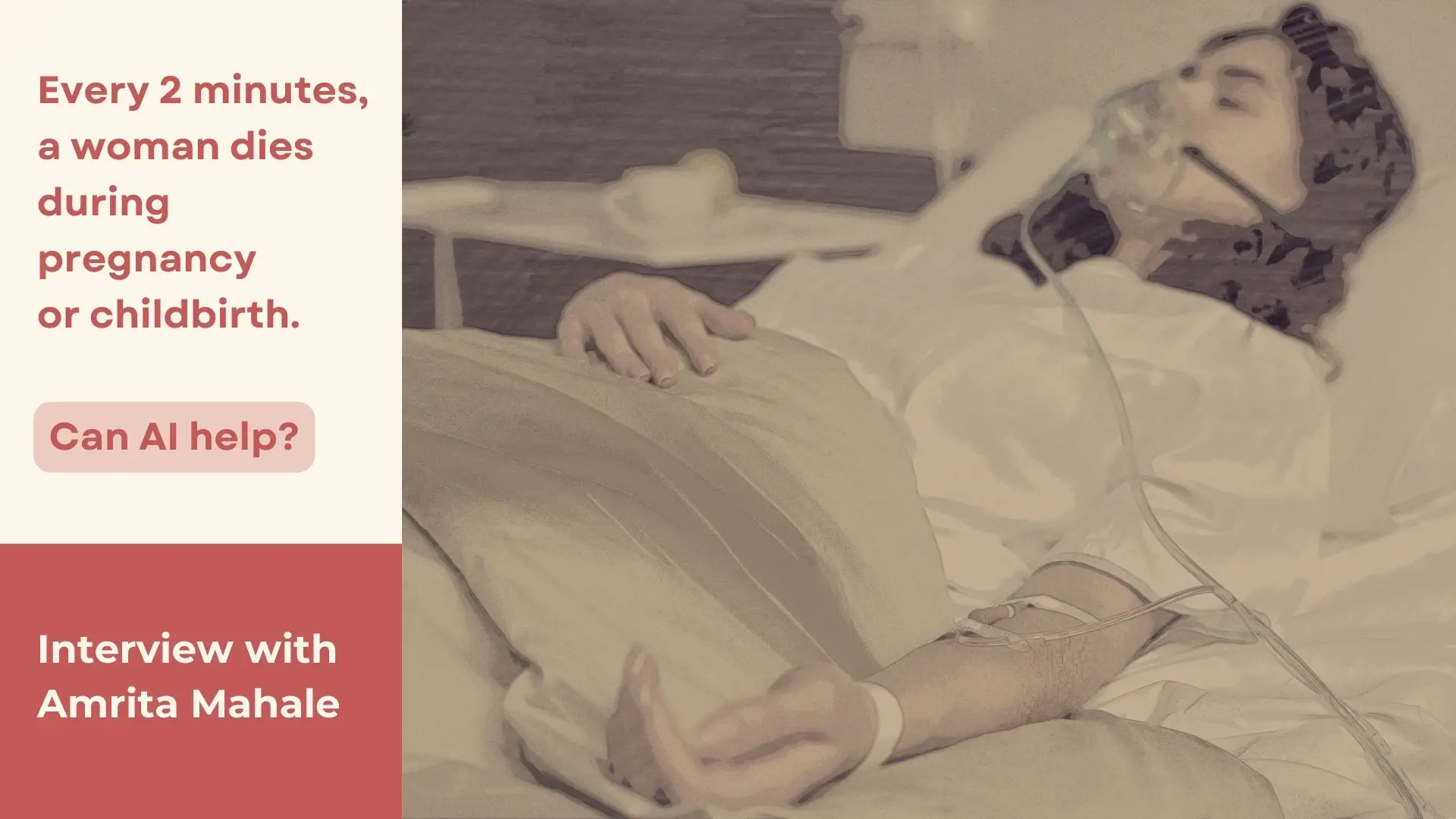 There is an image on the right and text on the left. The image is sepia-toned, slightly blurred and shows a woman lying on a hospital bed, with tubes attached to her. On the left is written against a beige background: “Every 2 minutes, a woman dies during pregnancy or childbirth. Can AI help?”. Below that, against a crimson background, it reads: “Interview with Amrita Mahale”.